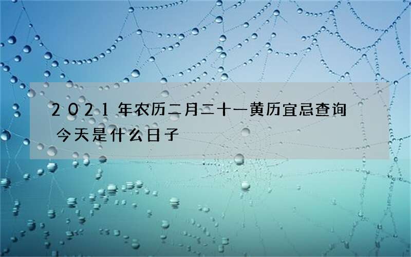 2021年农历二月二十一黄历宜忌查询 今天是什么日子
